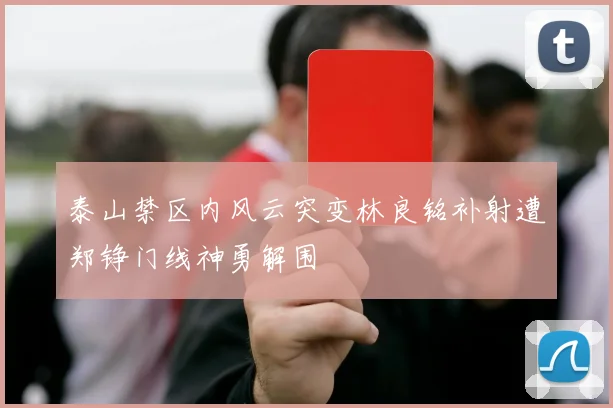 泰山禁区内风云突变林良铭补射遭郑铮门线神勇解围