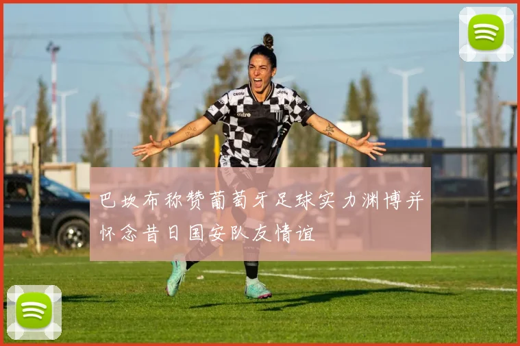 巴坎布称赞葡萄牙足球实力渊博并怀念昔日国安队友情谊