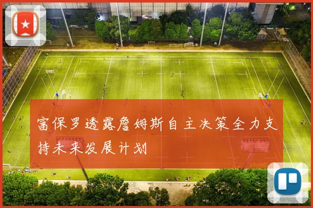 富保罗透露詹姆斯自主决策全力支持未来发展计划