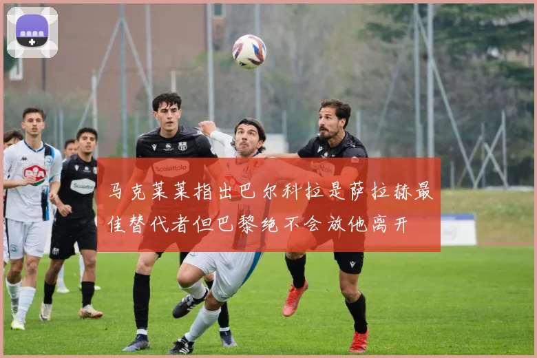 马克莱莱指出巴尔科拉是萨拉赫最佳替代者但巴黎绝不会放他离开