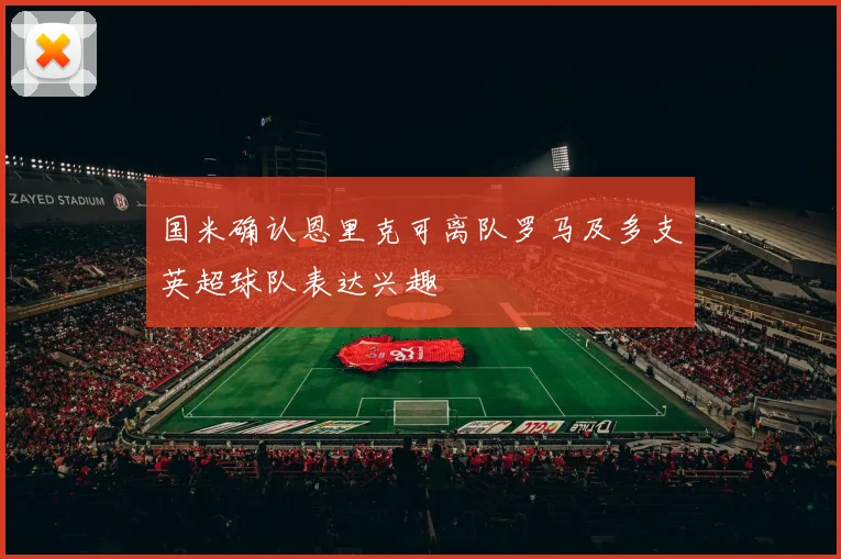 国米确认恩里克可离队罗马及多支英超球队表达兴趣
