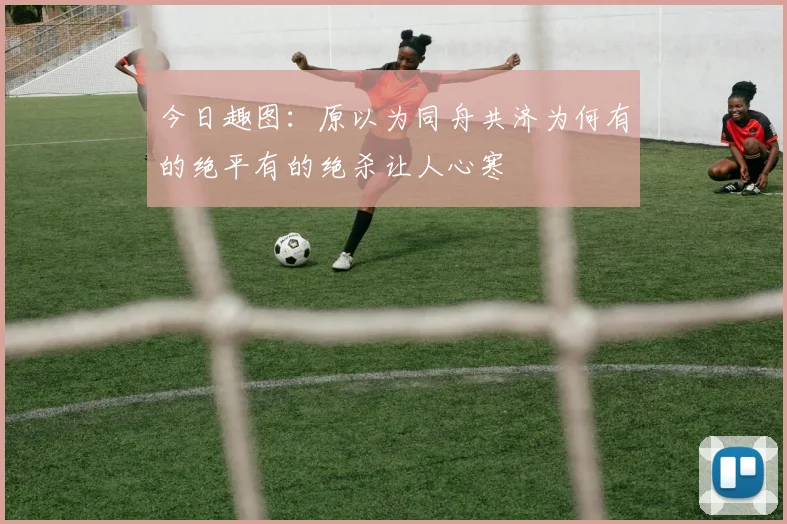 今日趣图：原以为同舟共济为何有的绝平有的绝杀让人心寒
