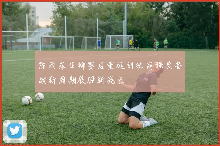 陈雨菲亚锦赛后重返训练高强度备战新周期展现新亮点