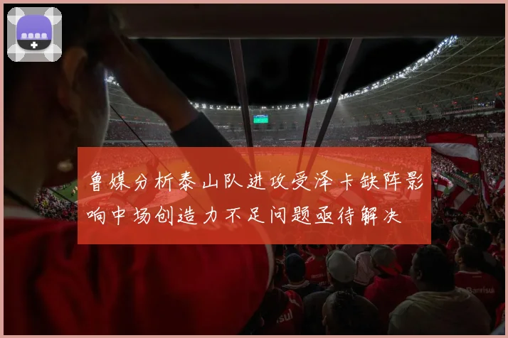 鲁媒分析泰山队进攻受泽卡缺阵影响中场创造力不足问题亟待解决