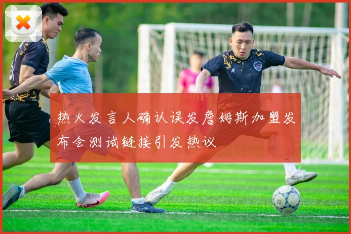 热火发言人确认误发詹姆斯加盟发布会测试链接引发热议
