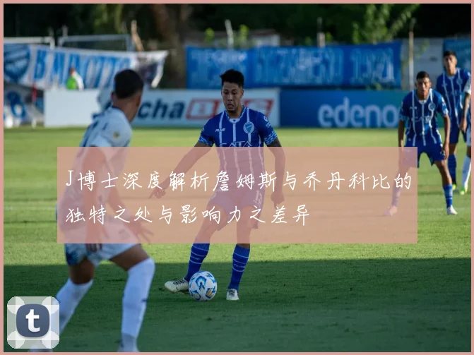 J博士深度解析詹姆斯与乔丹科比的独特之处与影响力之差异